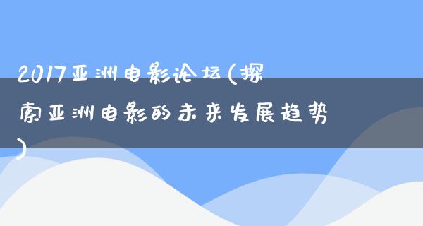 2017亚洲电影论坛(探索亚洲电影的未来发展趋势)