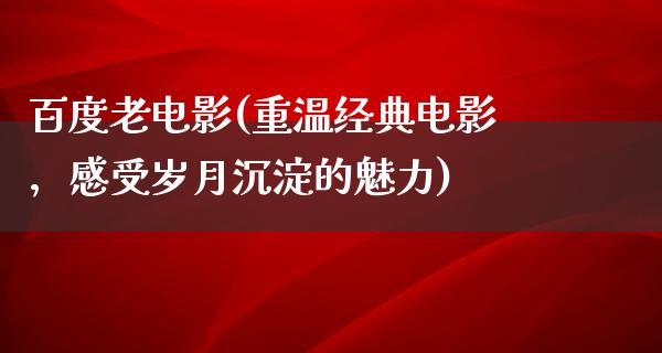 百度老电影(重温经典电影，感受岁月沉淀的魅力)