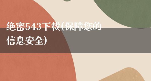 绝密543下载(保障您的信息安全)