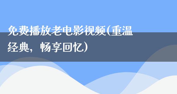 免费播放老电影视频(重温经典，畅享回忆)