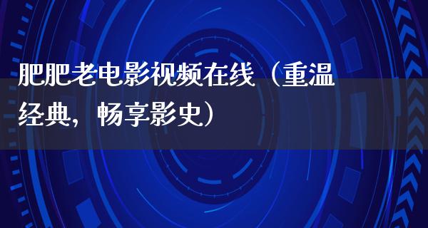 肥肥老电影视频在线（重温经典，畅享影史）