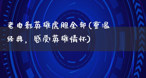 老电影英雄虎胆全部(重温经典，感受英雄情怀)