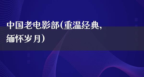 中国老电影部(重温经典，缅怀岁月)