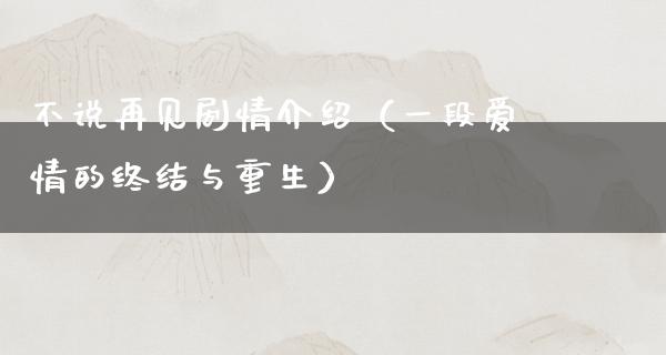 不说再见剧情介绍（一段爱情的终结与重生）