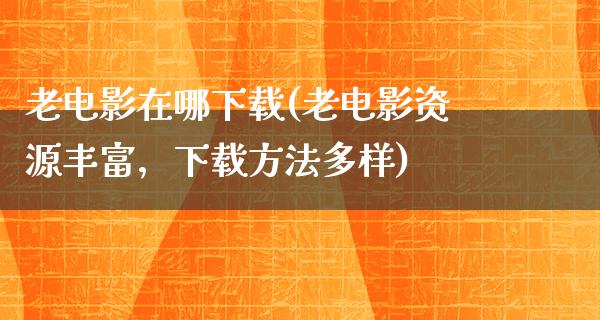 老电影在哪下载(老电影资源丰富，下载方法多样)