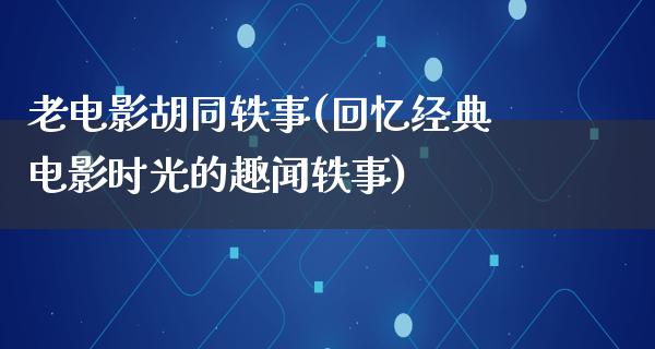 老电影胡同轶事(回忆经典电影时光的趣闻轶事)