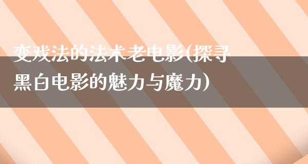 变戏法的法术老电影(探寻黑白电影的魅力与魔力)