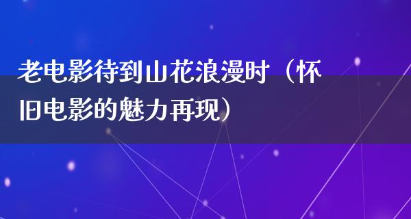 老电影待到山花浪漫时（怀旧电影的魅力再现）