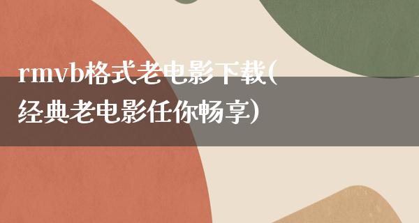 rmvb格式老电影下载(经典老电影任你畅享)