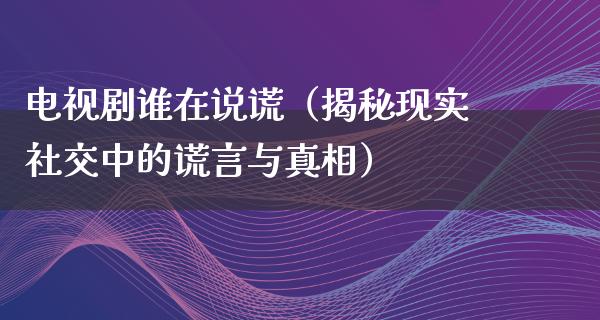 电视剧谁在说谎（揭秘现实社交中的谎言与**）