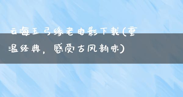 云海玉弓缘老电影下载(重温经典，感受古风韵味)