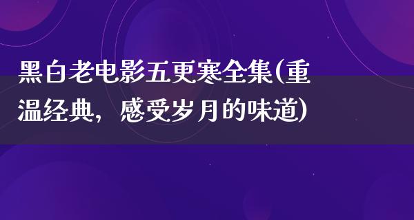 黑白老电影五更寒全集(重温经典，感受岁月的味道)