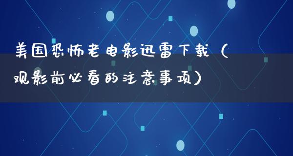 美国恐怖老电影迅雷下载（观影前必看的注意事项）