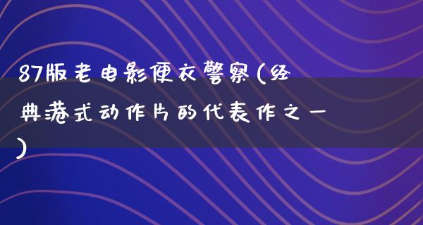 87版老电影便衣警察(经典港式动作片的代表作之一)