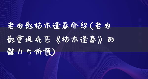 老电影枯木逢春介绍(老电影重现光芒《枯木逢春》的魅力与价值)