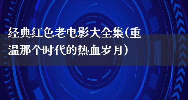 经典红色老电影大全集(重温那个时代的热血岁月)