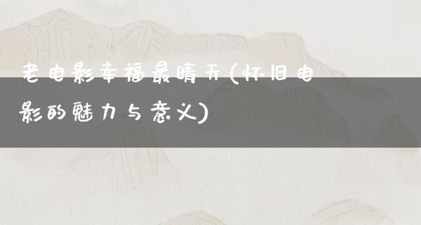 老电影幸福最晴天(怀旧电影的魅力与意义)