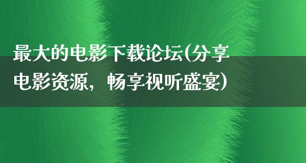 最大的电影下载论坛(分享电影资源，畅享视听盛宴)