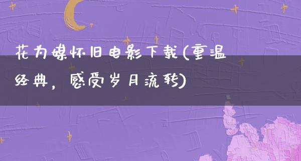 花为媒怀旧电影下载(重温经典，感受岁月流转)