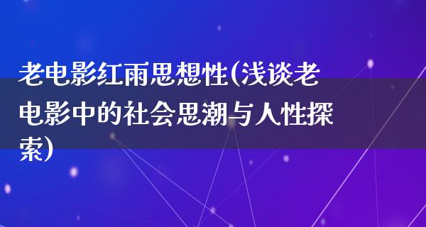 老电影红雨思想性(浅谈老电影中的社会思潮与人性探索)