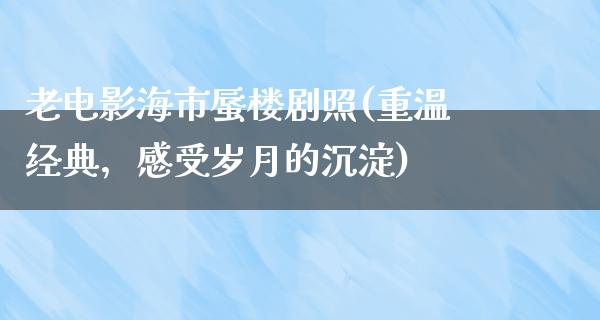 老电影海市蜃楼剧照(重温经典，感受岁月的沉淀)