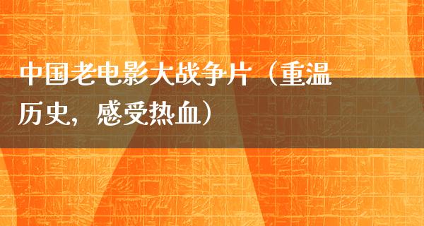 中国老电影大战争片（重温历史，感受热血）