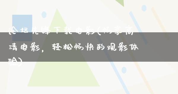 论坛先锋下载电影(畅享高清电影，轻松畅快的观影体验)