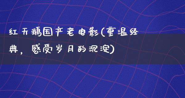 红天鹅国产老电影(重温经典，感受岁月的沉淀)