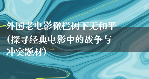 外国老电影橄栏树下无和平(探寻经典电影中的战争与冲突题材)