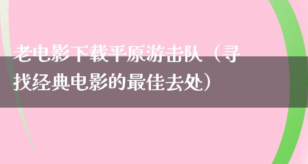 老电影下载平原游击队（寻找经典电影的最佳去处）