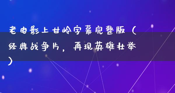 老电影上甘岭字幕完整版（经典战争片，再现英雄壮举）