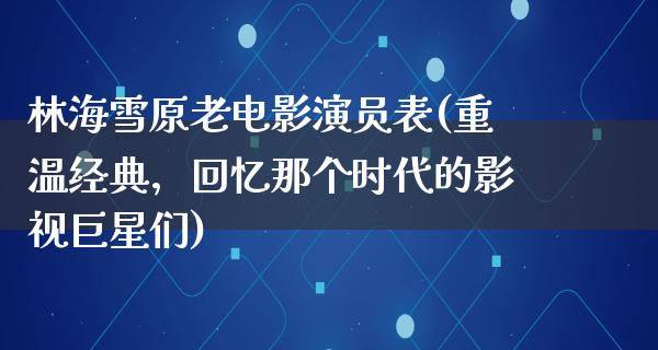 林海雪原老电影演员表(重温经典，回忆那个时代的影视巨星们)