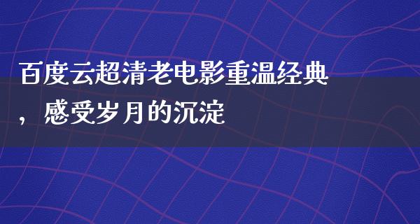 百度云超清老电影重温经典，感受岁月的沉淀