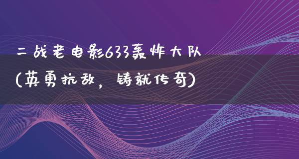 二战老电影633轰炸大队(英勇抗敌，铸就传奇)