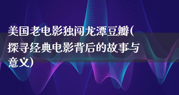 美国老电影独闯龙潭豆瓣(探寻经典电影背后的故事与意义)