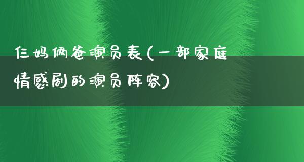 仨妈俩爸演员表(一部家庭情感剧的演员阵容)