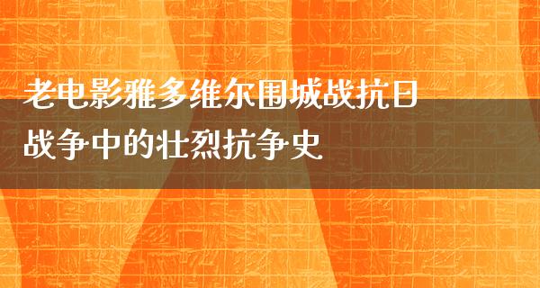 老电影雅多维尔围城战抗日战争中的壮烈抗争史