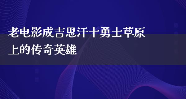 老电影成吉思汗十勇士草原上的传奇英雄