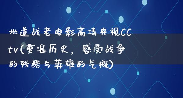 地道战老电影高清央视CCtv(重温历史，感受战争的残酷与英雄的气概)