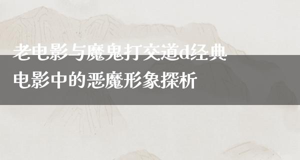 老电影与魔鬼打交道d经典电影中的恶魔形象探析