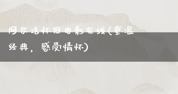 阿尔法怀旧电影在线(重温经典，感受情怀)