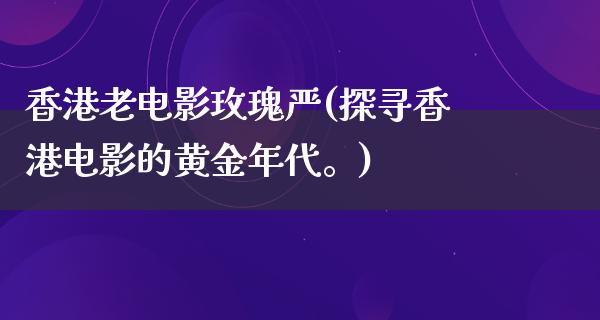 香港老电影玫瑰严(探寻香港电影的黄金年代。)