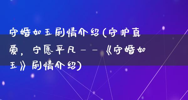 守婚如玉剧情介绍(守护真爱，宁愿平凡——《守婚如玉》剧情介绍)