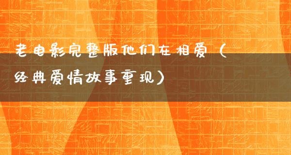 老电影完整版他们在相爱（经典爱情故事重现）