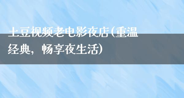 土豆视频老电影夜店(重温经典，畅享夜生活)