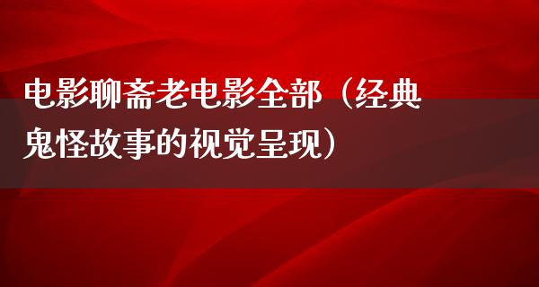 电影聊斋老电影全部（经典鬼怪故事的视觉呈现）