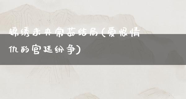 锦绣未央常茹结局(爱恨情仇的宫廷纷争)