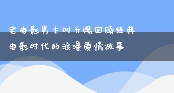 老电影男主叫天赐回顾经典电影时代的浪漫爱情故事