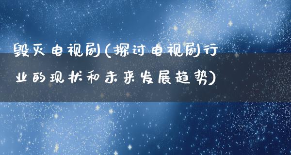 毁灭电视剧(探讨电视剧行业的现状和未来发展趋势)