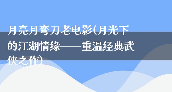 月亮月弯刀老电影(月光下的江湖情缘——重温经典武侠之作)